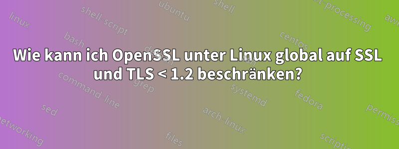 Wie kann ich OpenSSL unter Linux global auf SSL und TLS < 1.2 beschränken?