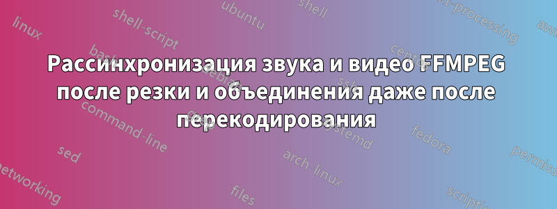 Рассинхронизация звука и видео FFMPEG после резки и объединения даже после перекодирования