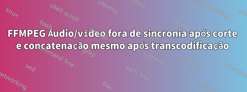 FFMPEG Áudio/vídeo fora de sincronia após corte e concatenação mesmo após transcodificação