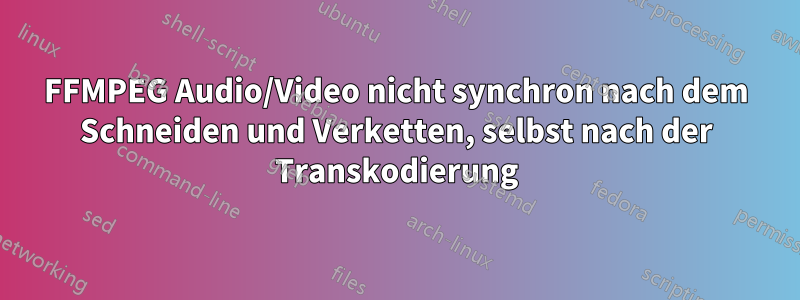 FFMPEG Audio/Video nicht synchron nach dem Schneiden und Verketten, selbst nach der Transkodierung