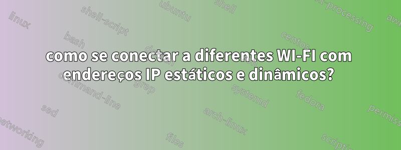 como se conectar a diferentes WI-FI com endereços IP estáticos e dinâmicos?