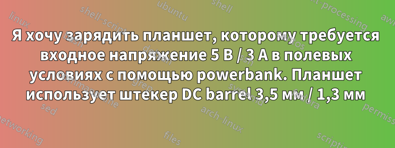 Я хочу зарядить планшет, которому требуется входное напряжение 5 В / 3 А в полевых условиях с помощью powerbank. Планшет использует штекер DC barrel 3,5 мм / 1,3 мм