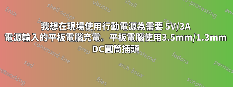 我想在現場使用行動電源為需要 5V/3A 電源輸入的平板電腦充電。平板電腦使用3.5mm/1.3mm DC圓筒插頭