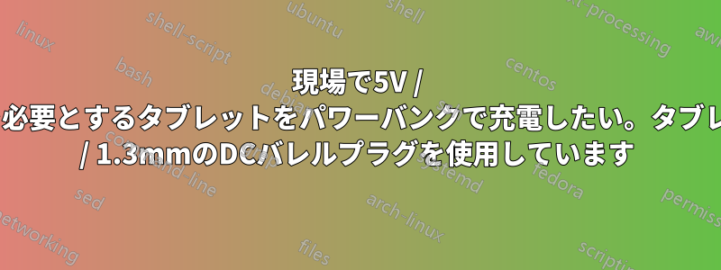 現場で5V / 3Aの電力入力を必要とするタブレットをパワーバンクで充電したい。タブレットは3.5mm / 1.3mmのDCバレルプラグを使用しています