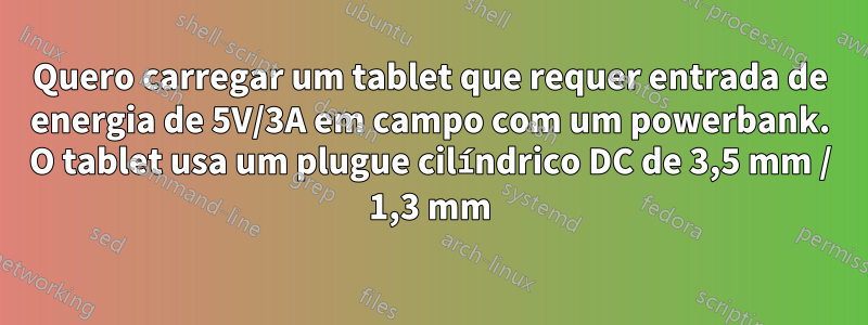 Quero carregar um tablet que requer entrada de energia de 5V/3A em campo com um powerbank. O tablet usa um plugue cilíndrico DC de 3,5 mm / 1,3 mm