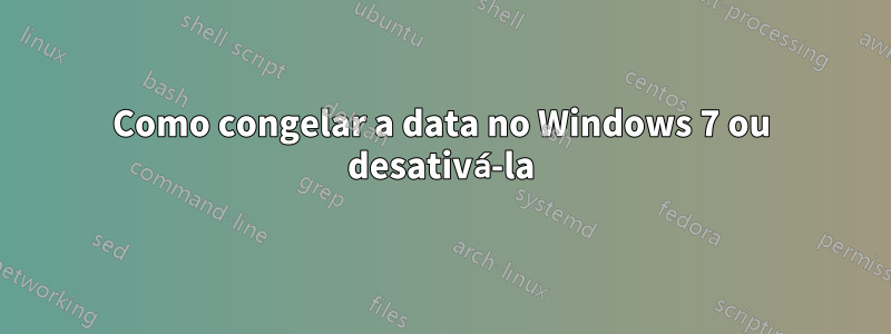 Como congelar a data no Windows 7 ou desativá-la