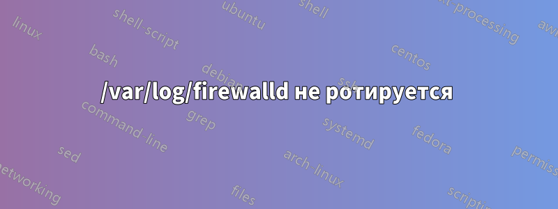 /var/log/firewalld не ротируется