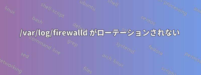 /var/log/firewalld がローテーションされない