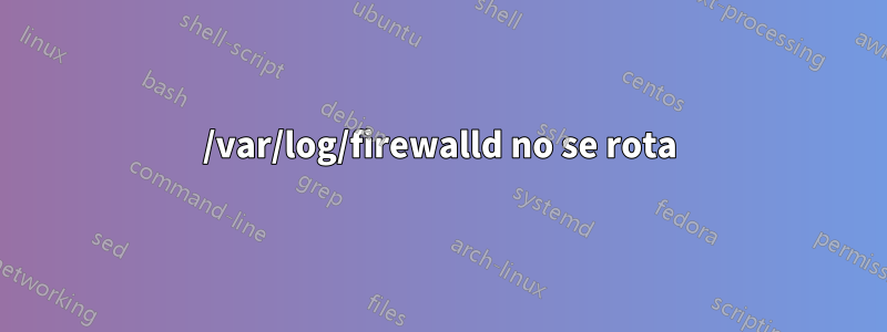 /var/log/firewalld no se rota