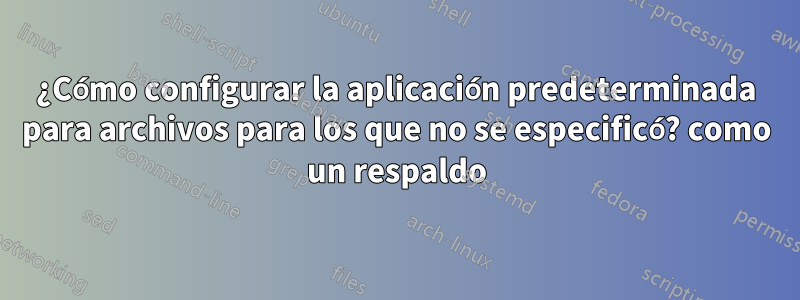 ¿Cómo configurar la aplicación predeterminada para archivos para los que no se especificó? como un respaldo