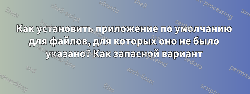 Как установить приложение по умолчанию для файлов, для которых оно не было указано? Как запасной вариант