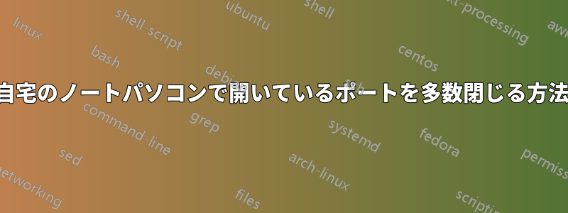 自宅のノートパソコンで開いているポートを多数閉じる方法