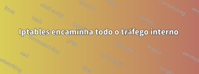 Iptables encaminha todo o tráfego interno