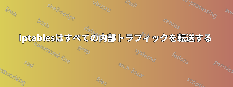 Iptablesはすべての内部トラフィックを転送する