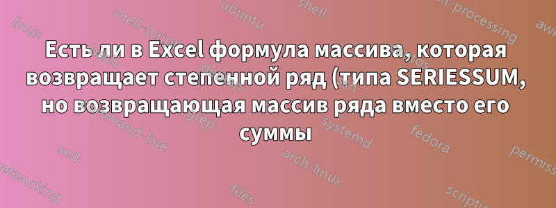 Есть ли в Excel формула массива, которая возвращает степенной ряд (типа SERIESSUM, но возвращающая массив ряда вместо его суммы)?