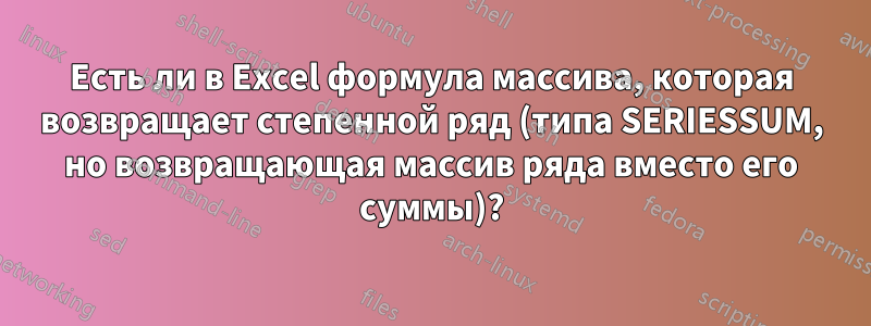 Есть ли в Excel формула массива, которая возвращает степенной ряд (типа SERIESSUM, но возвращающая массив ряда вместо его суммы)?