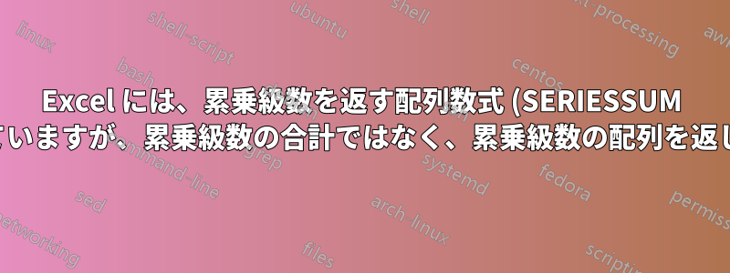 Excel には、累乗級数を返す配列数式 (SERIESSUM に似ていますが、累乗級数の合計ではなく、累乗級数の配列を返します) はありますか?