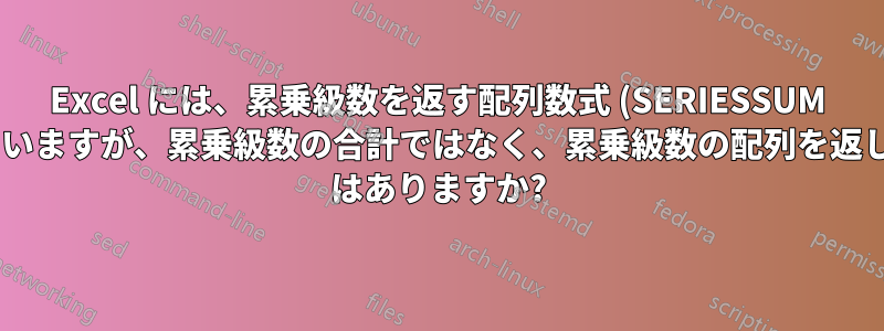 Excel には、累乗級数を返す配列数式 (SERIESSUM に似ていますが、累乗級数の合計ではなく、累乗級数の配列を返します) はありますか?