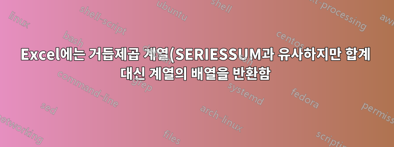 Excel에는 거듭제곱 계열(SERIESSUM과 유사하지만 합계 대신 계열의 배열을 반환함)을 반환하는 배열 수식이 있습니까?