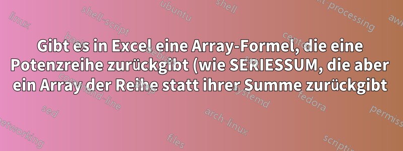 Gibt es in Excel eine Array-Formel, die eine Potenzreihe zurückgibt (wie SERIESSUM, die aber ein Array der Reihe statt ihrer Summe zurückgibt)?