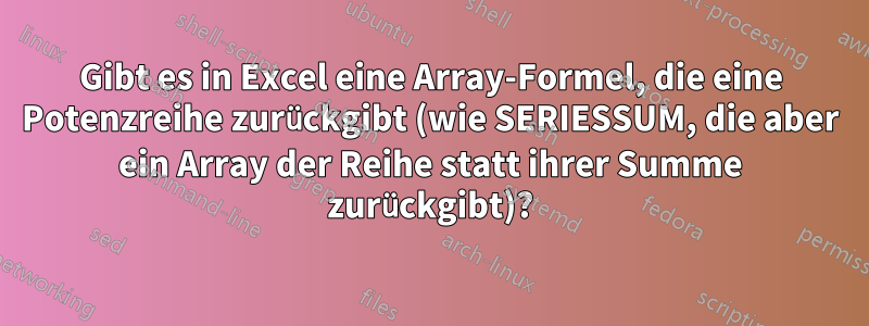 Gibt es in Excel eine Array-Formel, die eine Potenzreihe zurückgibt (wie SERIESSUM, die aber ein Array der Reihe statt ihrer Summe zurückgibt)?