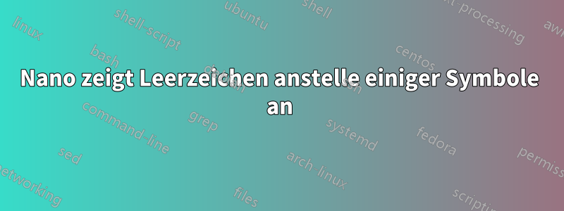 Nano zeigt Leerzeichen anstelle einiger Symbole an