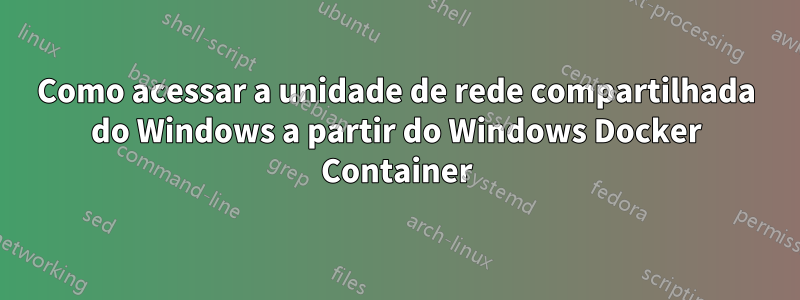 Como acessar a unidade de rede compartilhada do Windows a partir do Windows Docker Container