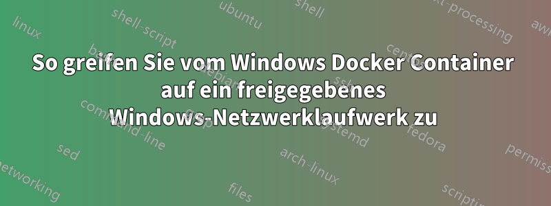 So greifen Sie vom Windows Docker Container auf ein freigegebenes Windows-Netzwerklaufwerk zu