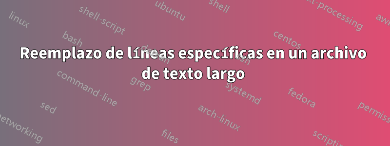 Reemplazo de líneas específicas en un archivo de texto largo