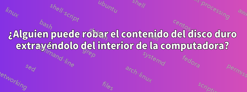 ¿Alguien puede robar el contenido del disco duro extrayéndolo del interior de la computadora?