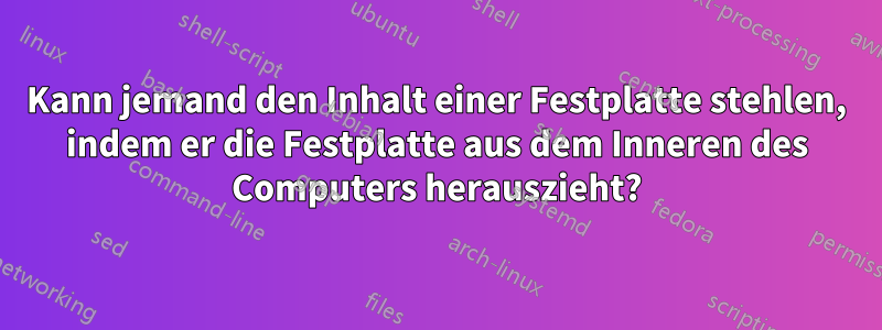 Kann jemand den Inhalt einer Festplatte stehlen, indem er die Festplatte aus dem Inneren des Computers herauszieht?