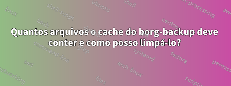 Quantos arquivos o cache do borg-backup deve conter e como posso limpá-lo?