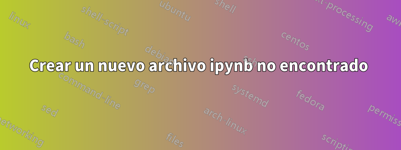 Crear un nuevo archivo ipynb no encontrado