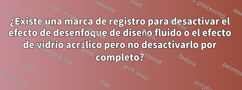 ¿Existe una marca de registro para desactivar el efecto de desenfoque de diseño fluido o el efecto de vidrio acrílico pero no desactivarlo por completo?