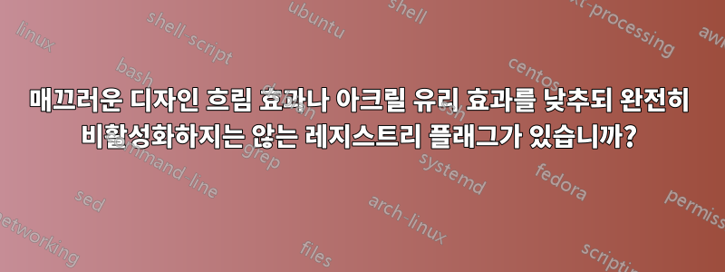 매끄러운 디자인 흐림 효과나 아크릴 유리 효과를 낮추되 완전히 비활성화하지는 않는 레지스트리 플래그가 있습니까?