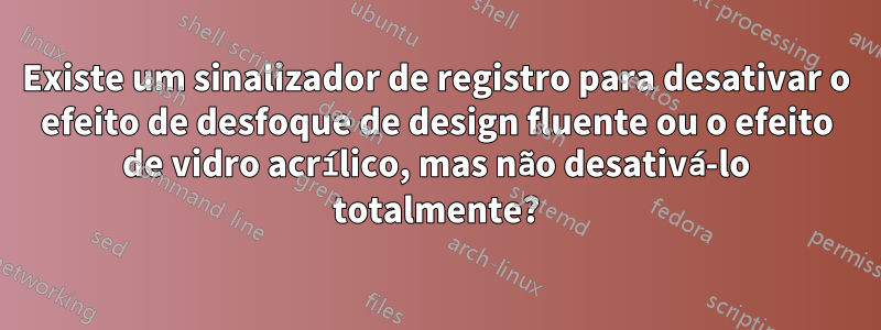 Existe um sinalizador de registro para desativar o efeito de desfoque de design fluente ou o efeito de vidro acrílico, mas não desativá-lo totalmente?