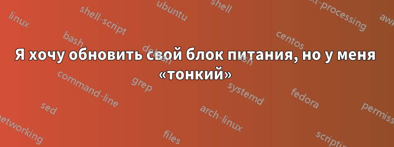 Я хочу обновить свой блок питания, но у меня «тонкий»