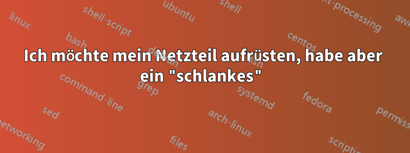 Ich möchte mein Netzteil aufrüsten, habe aber ein "schlankes"