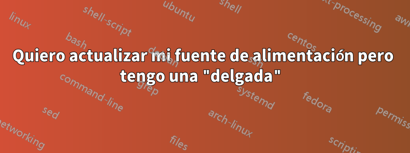 Quiero actualizar mi fuente de alimentación pero tengo una "delgada"