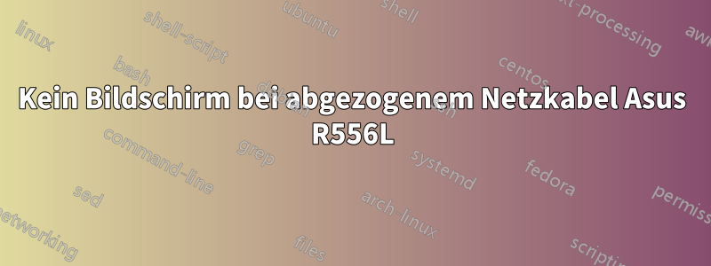 Kein Bildschirm bei abgezogenem Netzkabel Asus R556L