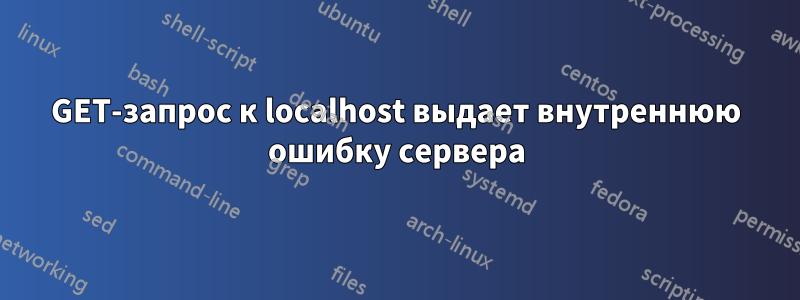 GET-запрос к localhost выдает внутреннюю ошибку сервера