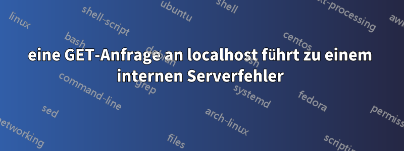 eine GET-Anfrage an localhost führt zu einem internen Serverfehler