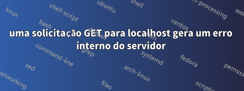 uma solicitação GET para localhost gera um erro interno do servidor