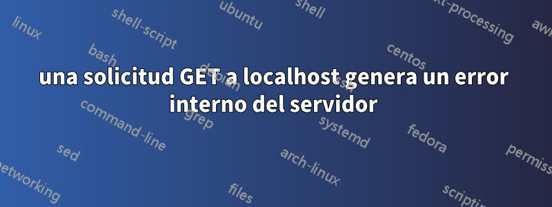 una solicitud GET a localhost genera un error interno del servidor