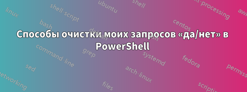 Способы очистки моих запросов «да/нет» в PowerShell