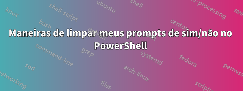 Maneiras de limpar meus prompts de sim/não no PowerShell