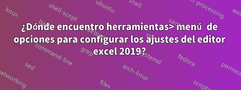 ¿Dónde encuentro herramientas> menú de opciones para configurar los ajustes del editor excel 2019?