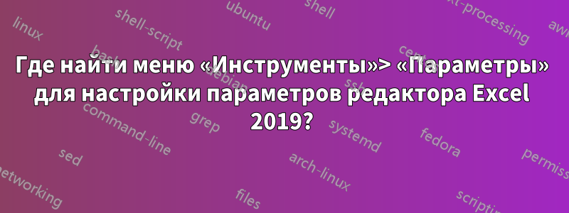 Где найти меню «Инструменты»> «Параметры» для настройки параметров редактора Excel 2019?