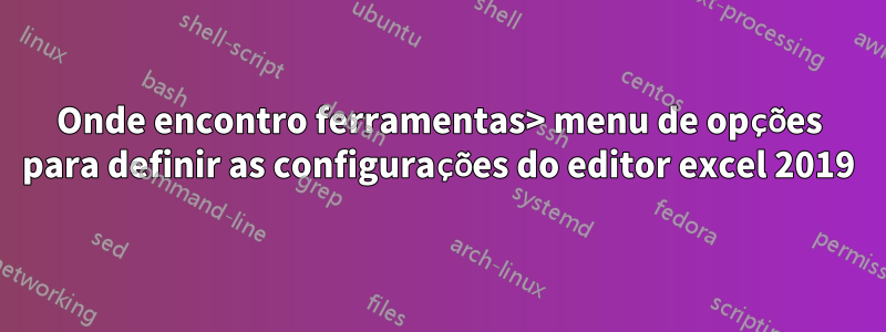 Onde encontro ferramentas> menu de opções para definir as configurações do editor excel 2019