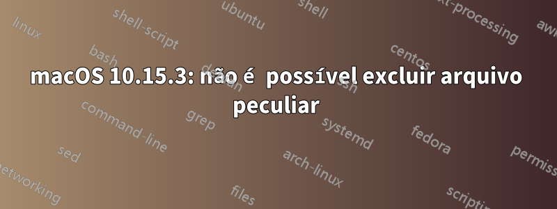 macOS 10.15.3: não é possível excluir arquivo peculiar